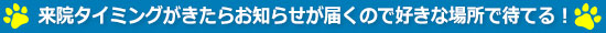 来院タイミングがきたらお知らせが届くので好きな場所で待てる